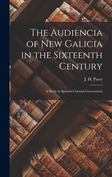 portada The Audiencia of New Galicia in the Sixteenth Century: a Study in Spanish Colonial Government (en Inglés)