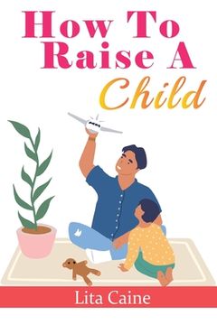 portada How to Raise a Child: The Journey From Living a Single Life, Dating, Getting Married to Starting a Family (Paperback or Softback) 