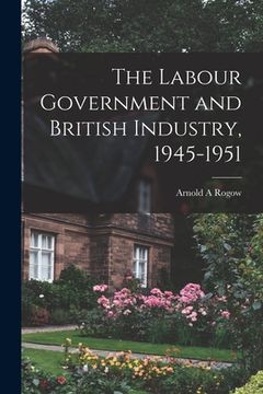 portada The Labour Government and British Industry, 1945-1951 (en Inglés)
