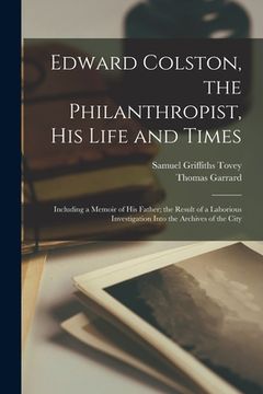 portada Edward Colston, the Philanthropist, his Life and Times; Including a Memoir of his Father; the Result of a Laborious Investigation Into the Archives of