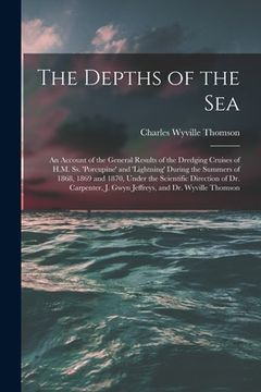 portada The Depths of the Sea: An Account of the General Results of the Dredging Cruises of H.M. Ss. 'porcupine' and 'lightning' During the Summers o (en Inglés)