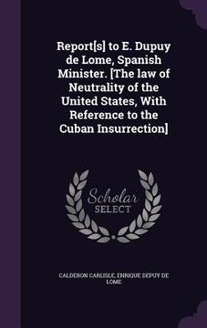 portada Report[s] to E. Dupuy de Lome, Spanish Minister. [The law of Neutrality of the United States, With Reference to the Cuban Insurrection] (en Inglés)