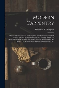 portada Modern Carpentry [microform]: a Practical Manual: a New and Complete Guide Containing Hundreds of Quick Methods of Performing Work in Carpentry, Joi (en Inglés)