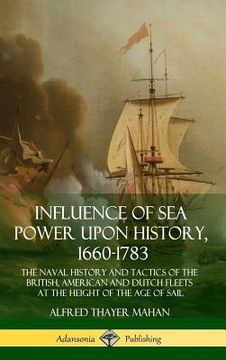 portada Influence of Sea Power Upon History, 1660-1783: The Naval History and Tactics of the British, American and Dutch Fleets at the Height of the Age of Sa (en Inglés)