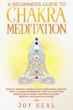 portada A Beginners Guide to Chakra Meditation: How to awaken, balance and unblocking Chakras with a guided Meditation. Heal yourself and Expand Mind Power. E (en Inglés)