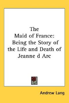 portada the maid of france: being the story of the life and death of jeanne d arc (en Inglés)