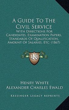 portada a guide to the civil service: with directions for candidates, examination papers, standards of qualification, amount of salaries, etc. (1867) (en Inglés)