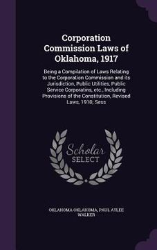 portada Corporation Commission Laws of Oklahoma, 1917: Being a Compilation of Laws Relating to the Corporation Commission and its Jurisdiction, Public Utiliti (en Inglés)