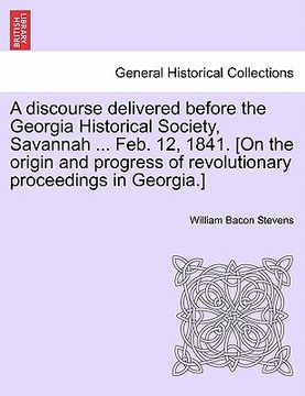 portada a   discourse delivered before the georgia historical society, savannah ... feb. 12, 1841. [on the origin and progress of revolutionary proceedings in