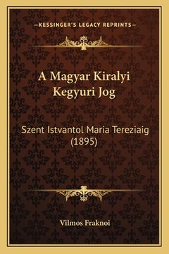 portada A Magyar Kiralyi Kegyuri Jog: Szent Istvantol Maria Tereziaig (1895) (en Húngaro)