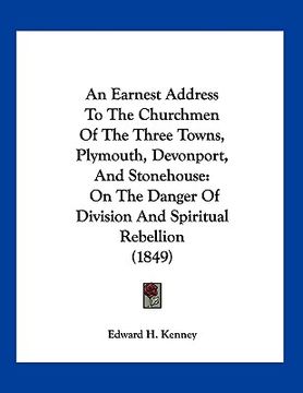 portada an  earnest address to the churchmen of the three towns, plymouth, devonport, and stonehouse: on the danger of division and spiritual rebellion (1849)