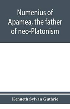 portada Numenius of Apamea, the Father of Neo-Platonism; Works, Biography, Message, Sources, and Influence (en Inglés)