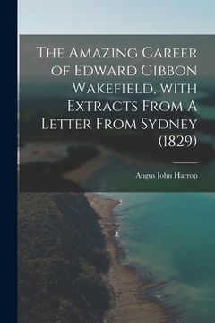 portada The Amazing Career of Edward Gibbon Wakefield, With Extracts From A Letter From Sydney (1829) (in English)