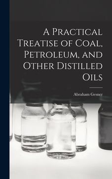 portada A Practical Treatise of Coal, Petroleum, and Other Distilled Oils (en Inglés)
