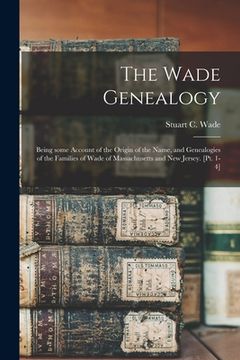 portada The Wade Genealogy: Being Some Account of the Origin of the Name, and Genealogies of the Families of Wade of Massachusetts and New Jersey. (en Inglés)
