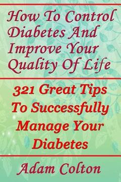 portada How To Control Diabetes And Improve Your Quality Of Life: 321 Great Tips To Successfully Manage Your Diabetes (en Inglés)