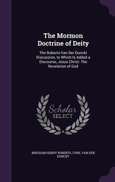 portada The Mormon Doctrine of Deity: The Roberts-Van Der Donckt Discussion, to Which Is Added a Discourse, Jesus Christ: The Revelation of God