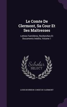 portada Le Comte De Clermont, Sa Cour Et Ses Maîtresses: Lettres Familières, Recherches Et Documents Inédits, Volume 1 (en Inglés)