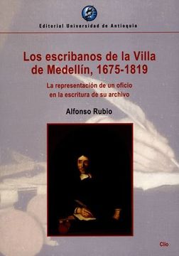 portada ESCRIBANOS DE LA VILLA DE MEDELLIN, 1675-1819 LA REPRESENTACION DE UN OFICIO, LOS