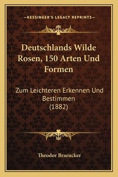 portada Deutschlands Wilde Rosen, 150 Arten Und Formen: Zum Leichteren Erkennen Und Bestimmen (1882) (en Alemán)