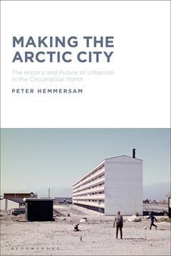 portada Making the Arctic City: The History and Future of Urbanism in the Circumpolar North (en Inglés)