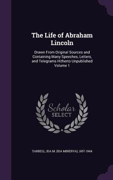 portada The Life of Abraham Lincoln: Drawn From Original Sources and Containing Many Speeches, Letters, and Telegrams Hitherto Unpublished Volume 1 (en Inglés)