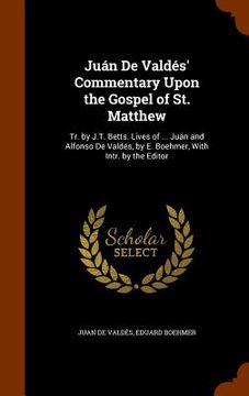 portada Juán De Valdés' Commentary Upon the Gospel of St. Matthew: Tr. by J.T. Betts. Lives of ... Juán and Alfonso De Valdés, by E. Boehmer, With Intr. by th