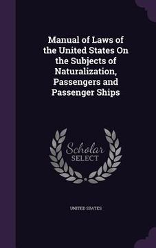portada Manual of Laws of the United States On the Subjects of Naturalization, Passengers and Passenger Ships (en Inglés)