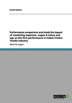 portada performance comparison and study the impact of marketing expenses, wages & salary and age on the firm performance in indian cotton textile industry (en Inglés)