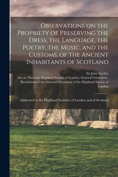 portada Observations on the Propriety of Preserving the Dress, the Language, the Poetry, the Music, and the Customs, of the Ancient Inhabitants of Scotland: A (en Inglés)