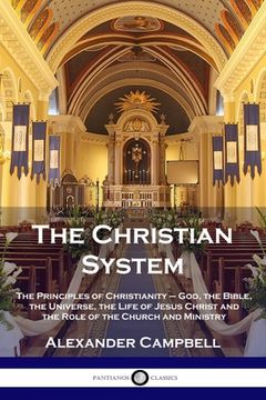 portada The Christian System: The Principles of Christianity - God, the Bible, the Universe, the Life of Jesus Christ and the Role of the Church and (en Inglés)