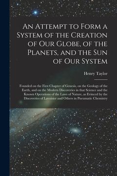 portada An Attempt to Form a System of the Creation of Our Globe, of the Planets, and the Sun of Our System [microform]: Founded on the First Chapter of Genes (en Inglés)