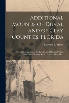 portada Additional Mounds of Duval and of Clay Counties, Florida: Mound Investigation on the East Coast of Florida. Certain Florida Coast Mounds North of the