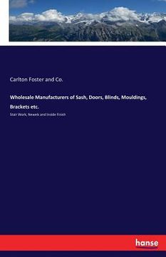 portada Wholesale Manufacturers of Sash, Doors, Blinds, Mouldings, Brackets etc.: Stair Work, Newels and Inside Finish (en Inglés)