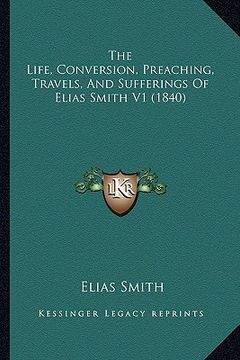 portada the life, conversion, preaching, travels, and sufferings of elias smith v1 (1840) (en Inglés)