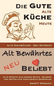 portada Die gute alte Küche heute - alte Kochbücher neu entdeckt: Alte Rezepte aus Uromas Zeiten - saubere und natürliche vegetarische Ernährung (in German)