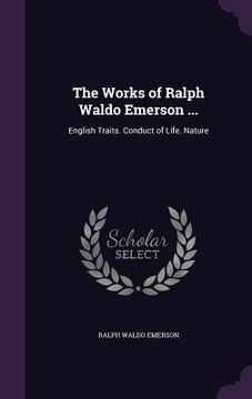 portada The Works of Ralph Waldo Emerson ...: English Traits. Conduct of Life. Nature (en Inglés)