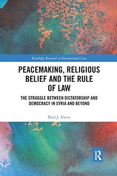 portada Peacemaking, Religious Belief and the Rule of Law: The Struggle Between Dictatorship and Democracy in Syria and Beyond (Routledge Research in International Law) (in English)