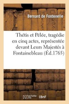 portada Thétis Et Pélée, Tragédie En Cinq Actes, Représentée Devant Leurs Majestés À Fontainebleau: , Le 10 Octobre 1765 (en Francés)