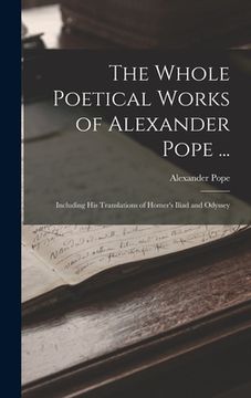 portada The Whole Poetical Works of Alexander Pope ...: Including His Translations of Homer's Iliad and Odyssey (en Inglés)
