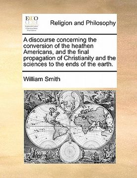 portada a discourse concerning the conversion of the heathen americans, and the final propagation of christianity and the sciences to the ends of the earth. (in English)