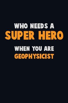 portada Who Need A SUPER HERO, When You Are Geophysicist: 6X9 Career Pride 120 pages Writing Notebooks