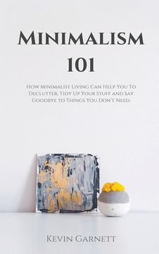 portada Minimalism 101: How Minimalist Living Can Help You To Declutter, Tidy Up Your Stuff and Say Goodbye to Things You Don't Need (en Inglés)