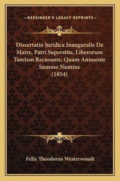 portada Dissertatio Juridica Inauguralis De Matre, Patri Superstite, Liberorum Tutelam Recusante, Quam Annuente Summo Numine (1854) (in Latin)