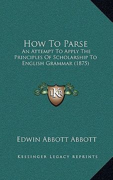 portada how to parse: an attempt to apply the principles of scholarship to english grammar (1875)