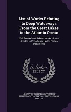 portada List of Works Relating to Deep Waterways From the Great Lakes to the Atlantic Ocean: With Some Other Related Works. Books, Articles in Periodicals, Un (in English)