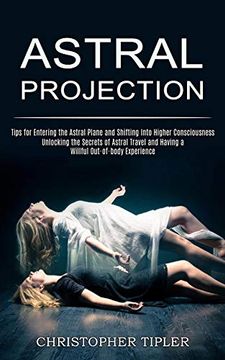 portada Astral Projection: Unlocking the Secrets of Astral Travel and Having a Willful Out-Of-Body Experience (Tips for Entering the Astral Plane and Shifting Into Higher Consciousness) (en Inglés)