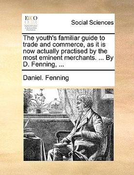 portada the youth's familiar guide to trade and commerce, as it is now actually practised by the most eminent merchants. ... by d. fenning, ... (en Inglés)
