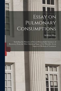 portada Essay on Pulmonary Consumptions: Including the Histories of Several Remarkable Instances of Recovery, From the Most Alarming Stages of the Disorder, b (in English)