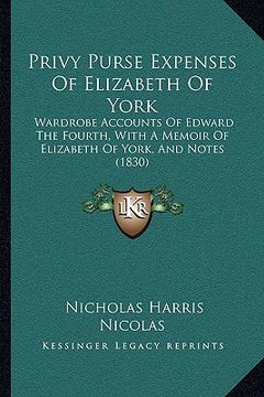 portada privy purse expenses of elizabeth of york: wardrobe accounts of edward the fourth, with a memoir of elizabeth of york, and notes (1830) (en Inglés)